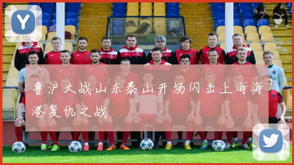 鲁沪大战山东泰山开场闪击上海海港复仇之战
