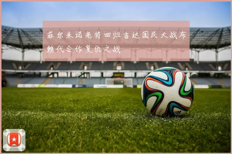 菲尔米诺老将回归吉达国民大战布赖代合作复仇之战