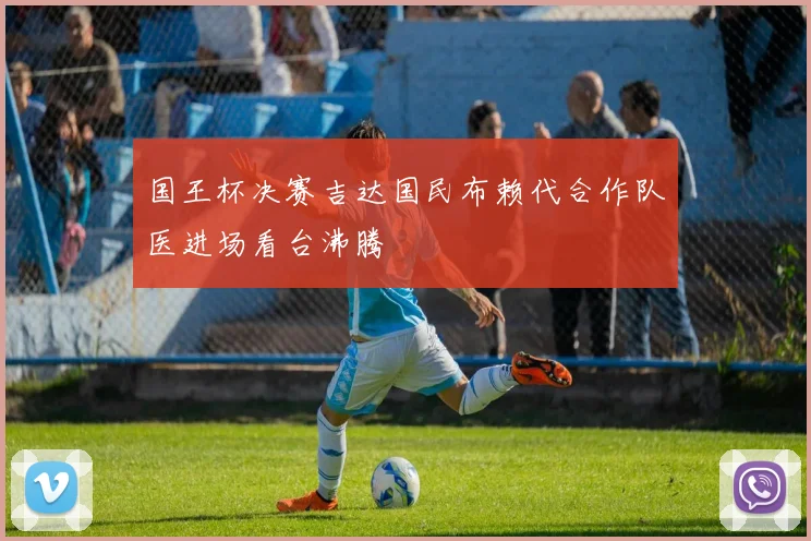国王杯决赛吉达国民布赖代合作队医进场看台沸腾