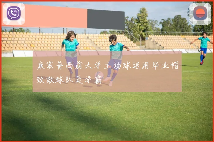 康塞普西翁大学主场球迷用毕业帽致敬球队是学霸