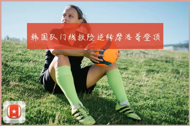 韩国队门线救险逆转摩洛哥登顶