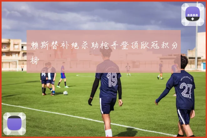 赖斯替补绝杀助枪手登顶欧冠积分榜