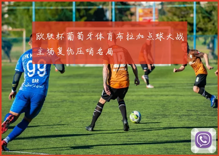 欧联杯葡萄牙体育布拉加点球大战主场复仇压哨名局