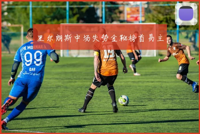 里尔朗斯中场失势金靴榜首易主
