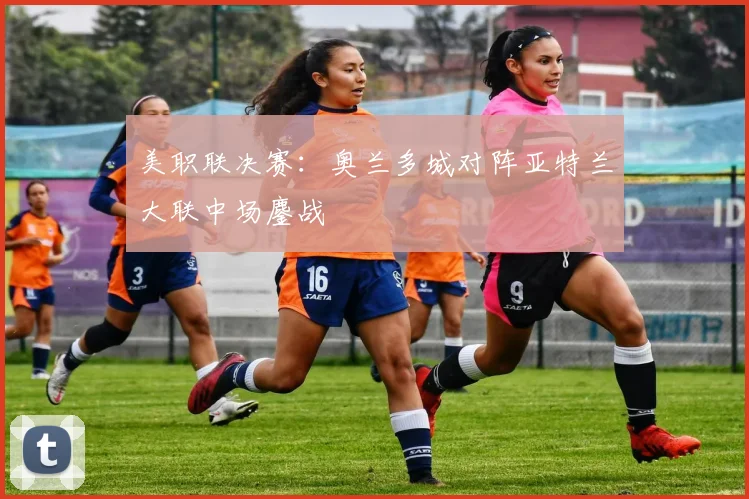美职联决赛：奥兰多城对阵亚特兰大联中场鏖战