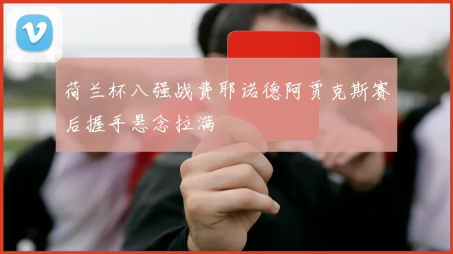 荷兰杯八强战费耶诺德阿贾克斯赛后握手悬念拉满
