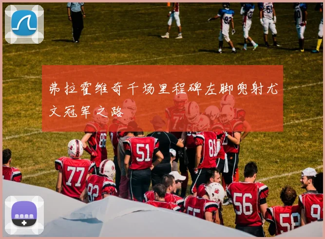 弗拉霍维奇千场里程碑左脚兜射尤文冠军之路