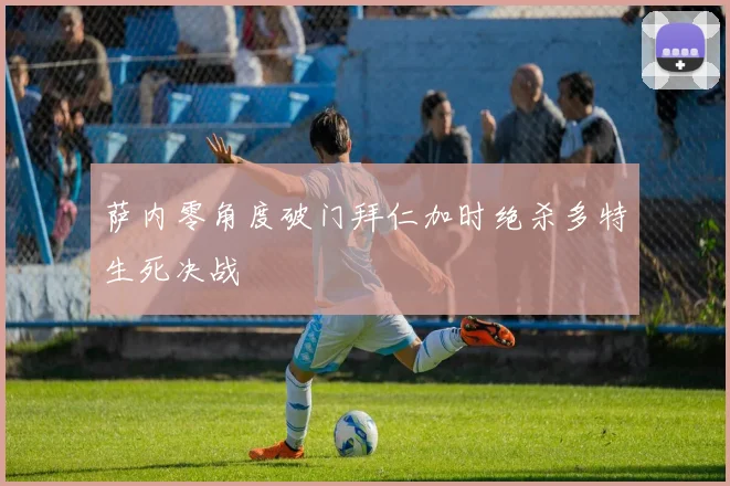 萨内零角度破门拜仁加时绝杀多特生死决战