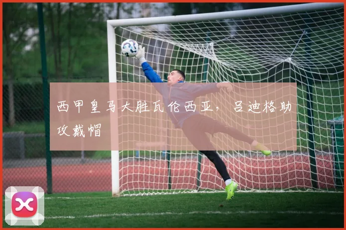 西甲皇马大胜瓦伦西亚，吕迪格助攻戴帽