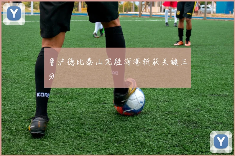 鲁沪德比泰山完胜海港斩获关键三分