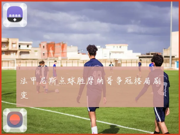 法甲尼斯点球胜摩纳哥争冠格局剧变