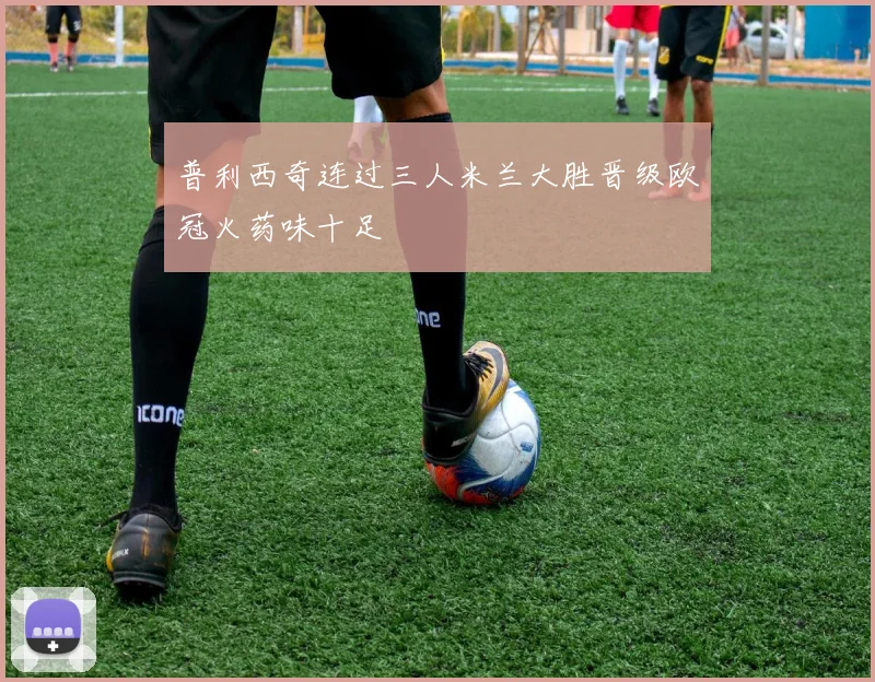 普利西奇连过三人米兰大胜晋级欧冠火药味十足