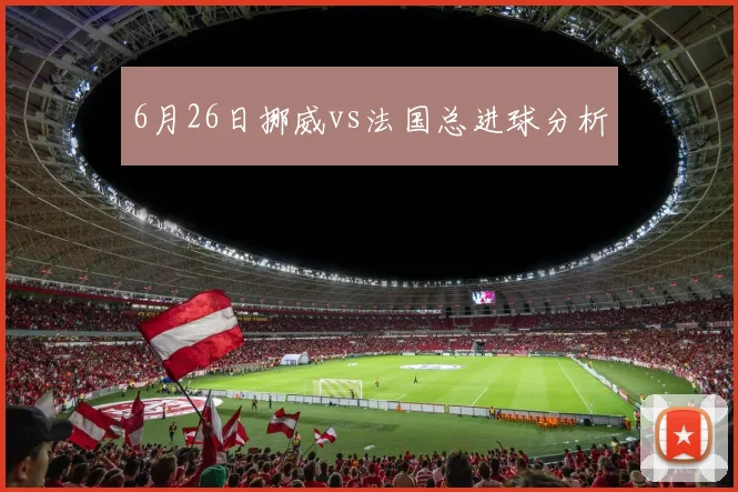 6月26日挪威vs法国总进球分析