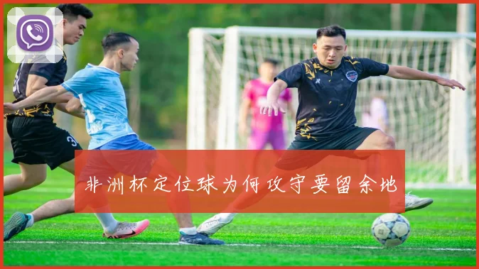 非洲杯定位球为何攻守要留余地