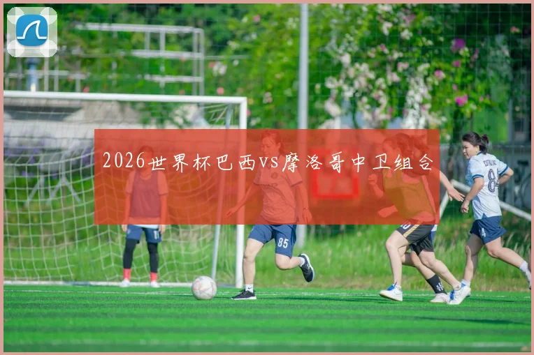 2026世界杯巴西vs摩洛哥中卫组合