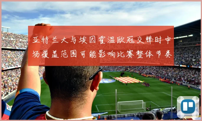 亚特兰大与埃因霍温欧冠交锋时中场覆盖范围可能影响比赛整体节奏