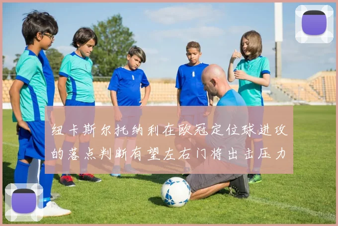 纽卡斯尔托纳利在欧冠定位球进攻的落点判断有望左右门将出击压力