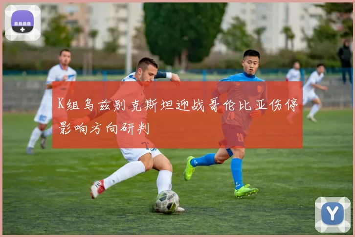 K组乌兹别克斯坦迎战哥伦比亚伤停影响方向研判