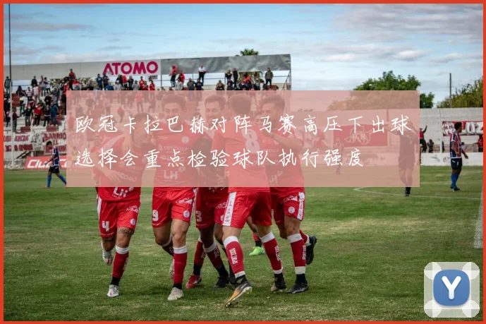 欧冠卡拉巴赫对阵马赛高压下出球选择会重点检验球队执行强度