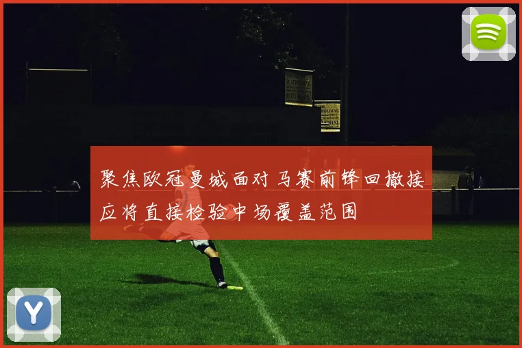 聚焦欧冠曼城面对马赛前锋回撤接应将直接检验中场覆盖范围