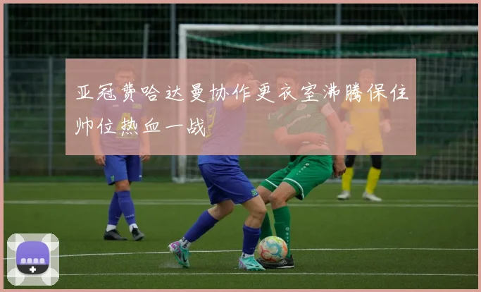 亚冠费哈达曼协作更衣室沸腾保住帅位热血一战