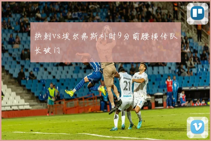 热刺vs埃尔弗斯补时9分前腰横传队长破门
