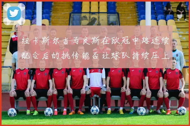纽卡斯尔吉马良斯在欧冠中路连续配合后的挑传能否让球队持续压上