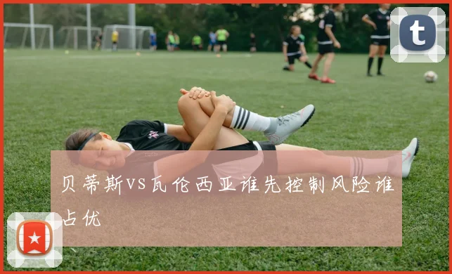 贝蒂斯vs瓦伦西亚谁先控制风险谁占优