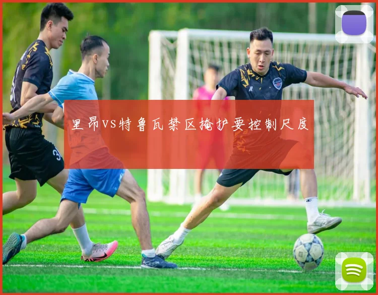 里昂vs特鲁瓦禁区掩护要控制尺度
