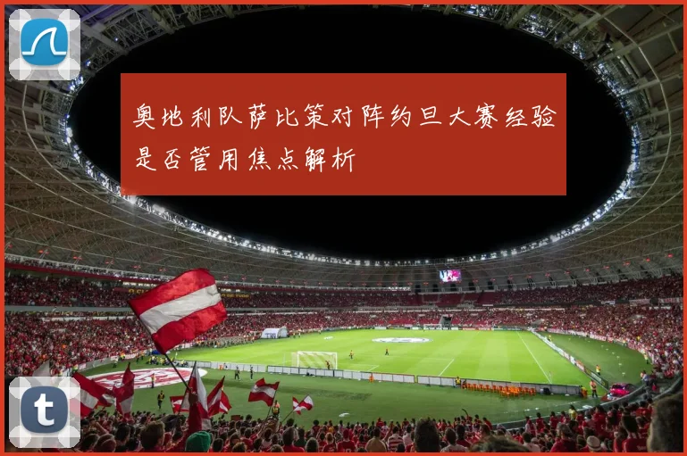 奥地利队萨比策对阵约旦大赛经验是否管用焦点解析