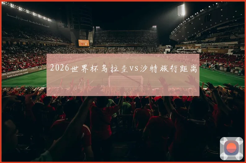 2026世界杯乌拉圭vs沙特旅行距离