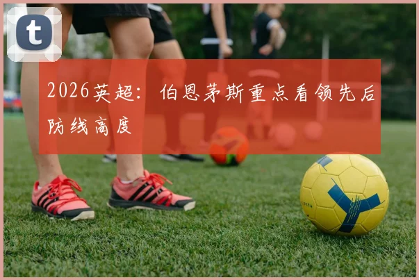 2026英超：伯恩茅斯重点看领先后防线高度