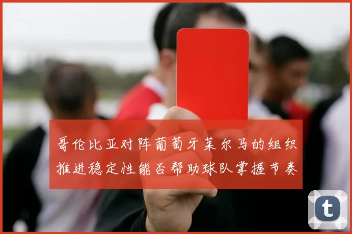 哥伦比亚对阵葡萄牙莱尔马的组织推进稳定性能否帮助球队掌握节奏