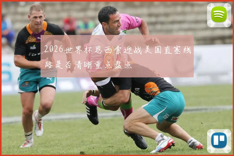 2026世界杯恩西索迎战美国直塞线路是否清晰重点盘点