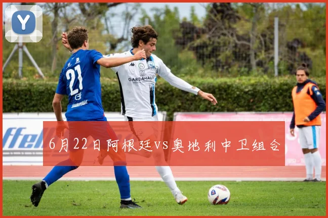 6月22日阿根廷vs奥地利中卫组合