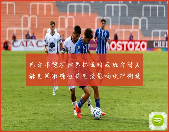 巴尔韦德在世界杯面对西班牙时关键直塞准确性将直接影响攻守衔接