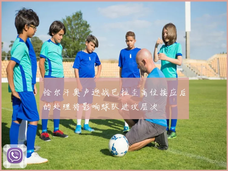 恰尔汗奥卢迎战巴拉圭高位接应后的处理将影响球队进攻层次