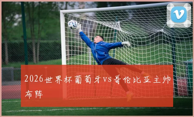 2026世界杯葡萄牙vs哥伦比亚主帅布阵