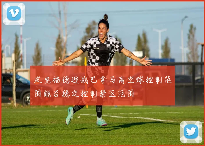 皮克福德迎战巴拿马高空球控制范围能否稳定控制禁区范围