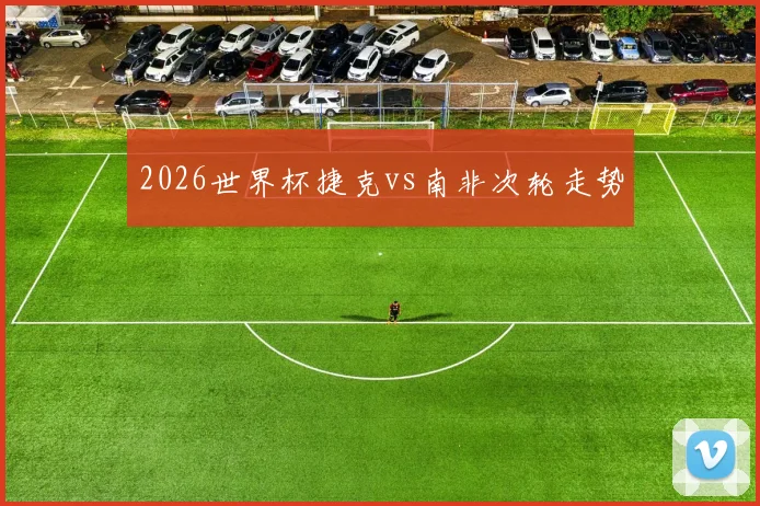 2026世界杯捷克vs南非次轮走势