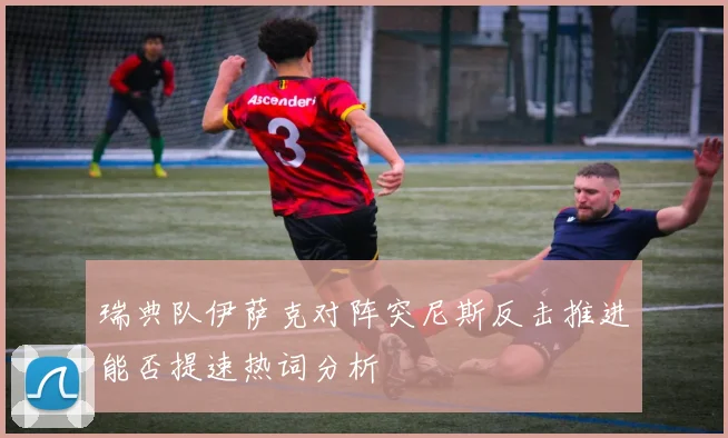瑞典队伊萨克对阵突尼斯反击推进能否提速热词分析