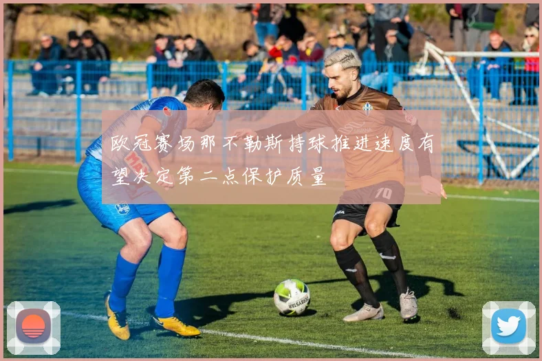 欧冠赛场那不勒斯持球推进速度有望决定第二点保护质量
