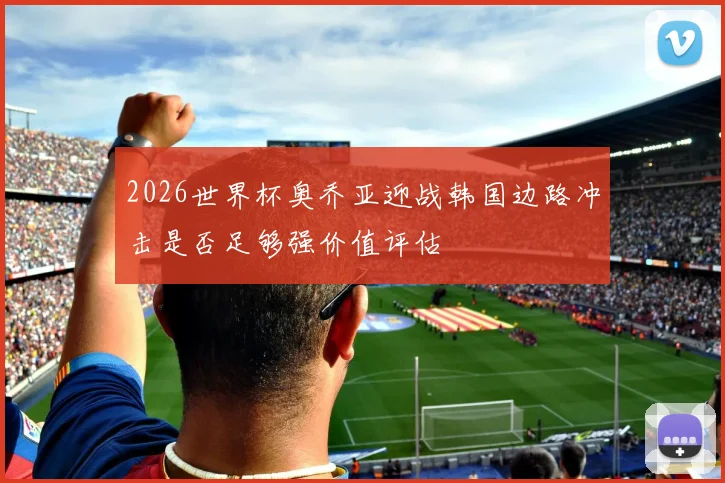 2026世界杯奥乔亚迎战韩国边路冲击是否足够强价值评估