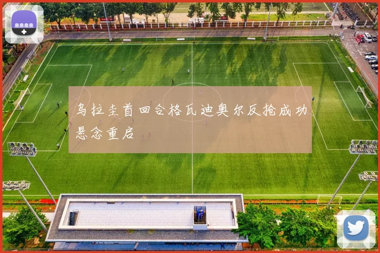 乌拉圭首回合格瓦迪奥尔反抢成功悬念重启