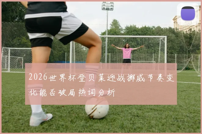 2026世界杯登贝莱迎战挪威节奏变化能否破局热词分析