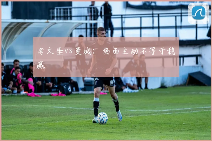 考文垂vs曼城：场面主动不等于稳赢