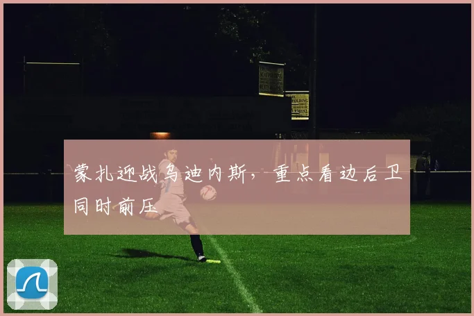 蒙扎迎战乌迪内斯,重点看边后卫同时前压