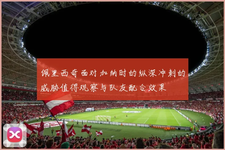 佩里西奇面对加纳时的纵深冲刺的威胁值得观察与队友配合效果