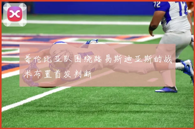 哥伦比亚队围绕路易斯迪亚斯的战术布置首发判断