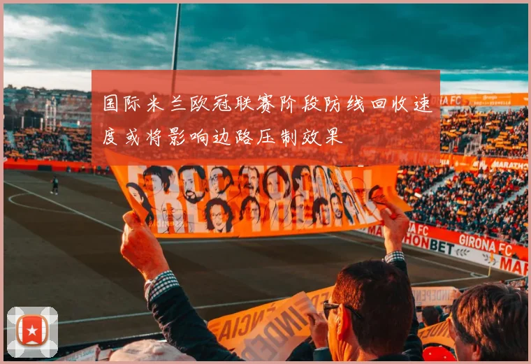 国际米兰欧冠联赛阶段防线回收速度或将影响边路压制效果